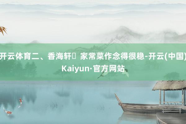 开云体育二、香海轩家常菜作念得很稳-开云(中国)Kaiyun·官方网站