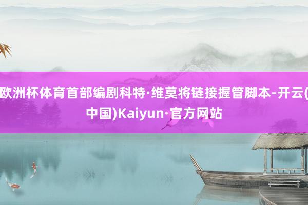 欧洲杯体育首部编剧科特·维莫将链接握管脚本-开云(中国)Kaiyun·官方网站