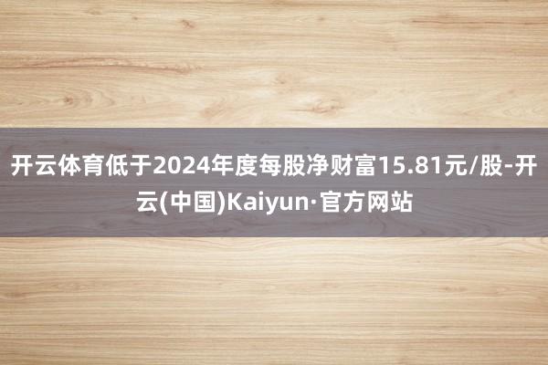 开云体育低于2024年度每股净财富15.81元/股-开云(中国)Kaiyun·官方网站