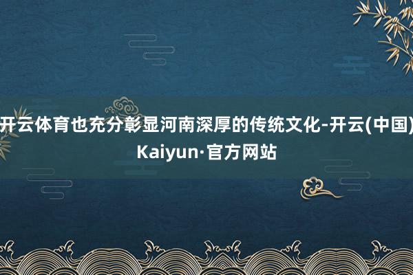 开云体育也充分彰显河南深厚的传统文化-开云(中国)Kaiyun·官方网站