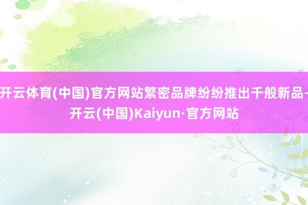 开云体育(中国)官方网站繁密品牌纷纷推出千般新品-开云(中国)Kaiyun·官方网站