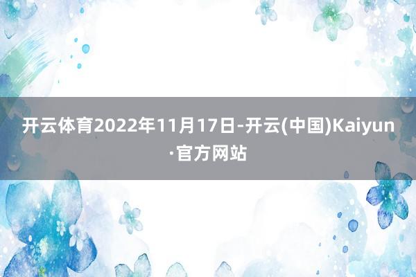 开云体育2022年11月17日-开云(中国)Kaiyun·官方网站