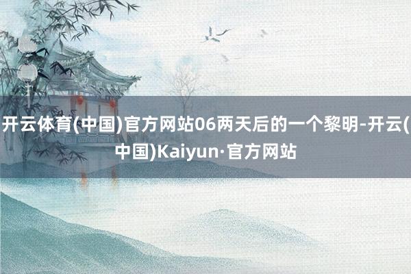 开云体育(中国)官方网站06两天后的一个黎明-开云(中国)Kaiyun·官方网站