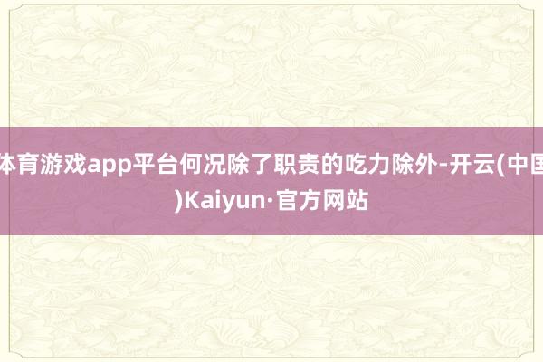 体育游戏app平台何况除了职责的吃力除外-开云(中国)Kaiyun·官方网站