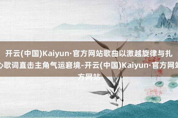 开云(中国)Kaiyun·官方网站歌曲以激越旋律与扎心歌词直击主角气运窘境-开云(中国)Kaiyun·官方网站