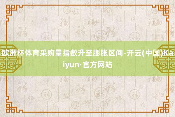 欧洲杯体育采购量指数升至膨胀区间-开云(中国)Kaiyun·官方网站