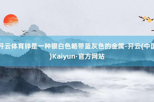 开云体育锌是一种银白色略带蓝灰色的金属-开云(中国)Kaiyun·官方网站
