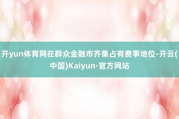 开yun体育网在群众金融市齐集占有费事地位-开云(中国)Kaiyun·官方网站