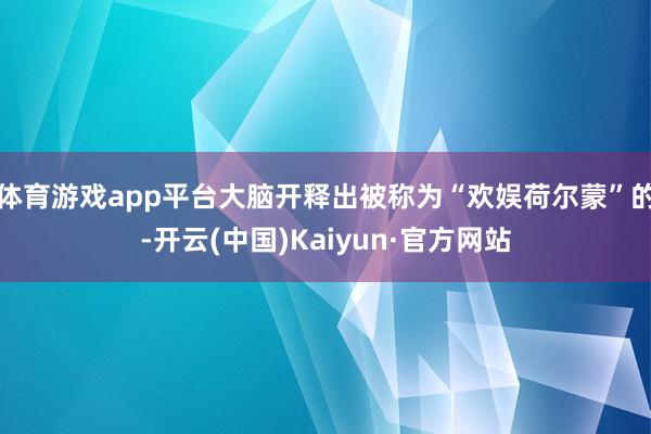 体育游戏app平台大脑开释出被称为“欢娱荷尔蒙”的-开云(中国)Kaiyun·官方网站