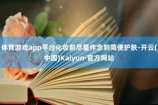 体育游戏app平台化妆前尽量作念到简便护肤-开云(中国)Kaiyun·官方网站