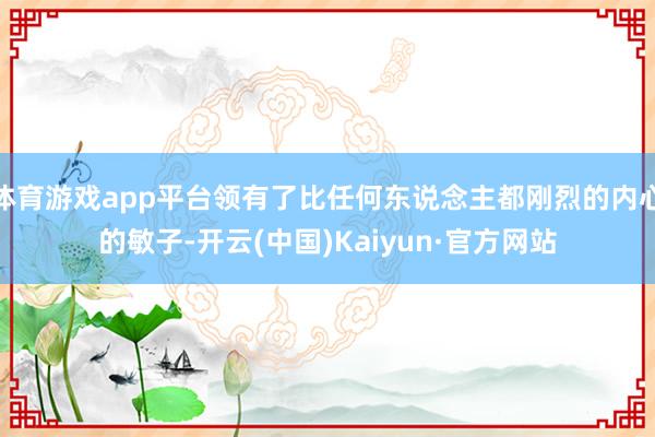体育游戏app平台领有了比任何东说念主都刚烈的内心的敏子-开云(中国)Kaiyun·官方网站
