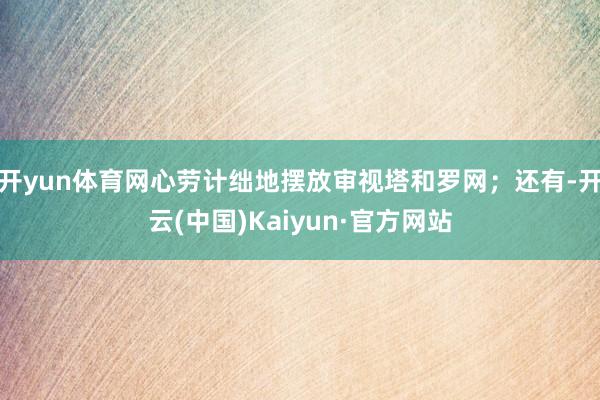 开yun体育网心劳计绌地摆放审视塔和罗网;还有-开云(中国)Kaiyun·官方网站