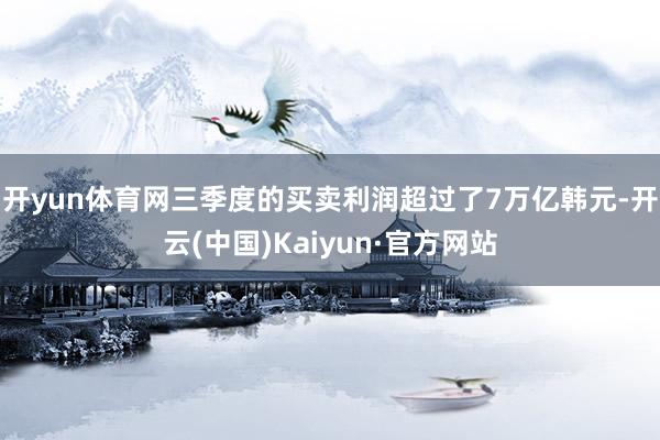 开yun体育网三季度的买卖利润超过了7万亿韩元-开云(中国)Kaiyun·官方网站