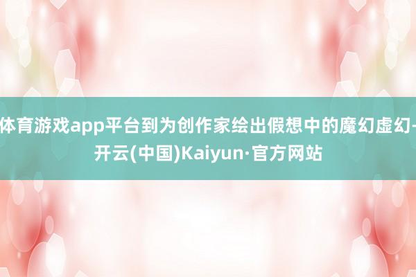 体育游戏app平台到为创作家绘出假想中的魔幻虚幻-开云(中国)Kaiyun·官方网站