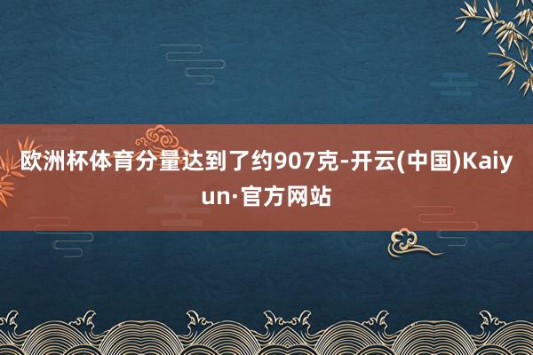 欧洲杯体育分量达到了约907克-开云(中国)Kaiyun·官方网站