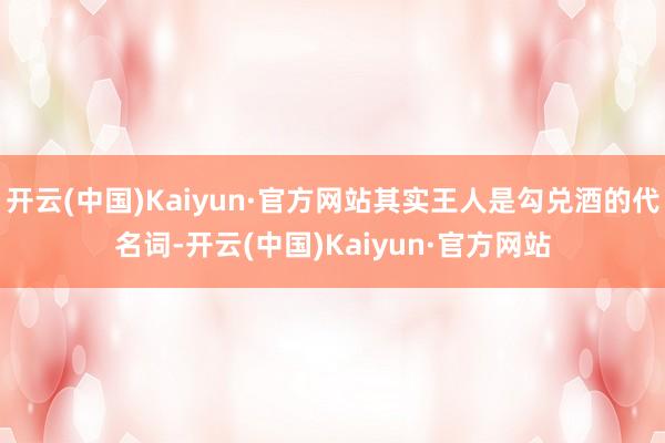开云(中国)Kaiyun·官方网站其实王人是勾兑酒的代名词-开云(中国)Kaiyun·官方网站