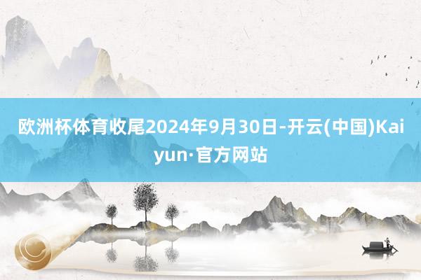欧洲杯体育收尾2024年9月30日-开云(中国)Kaiyun·官方网站