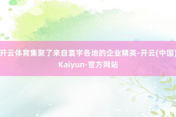 开云体育集聚了来自寰宇各地的企业精英-开云(中国)Kaiyun·官方网站