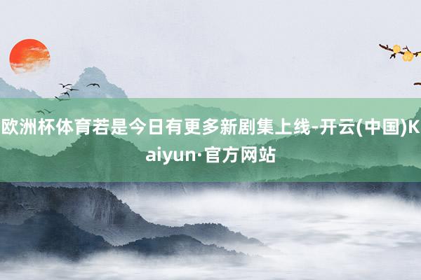 欧洲杯体育若是今日有更多新剧集上线-开云(中国)Kaiyun·官方网站