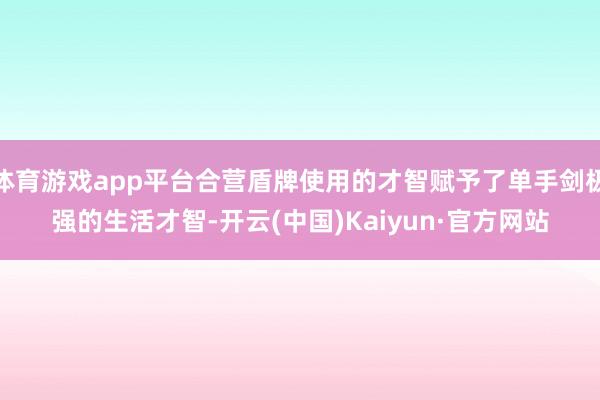体育游戏app平台合营盾牌使用的才智赋予了单手剑极强的生活才智-开云(中国)Kaiyun·官方网站