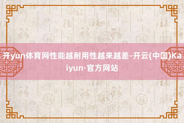 开yun体育网性能越耐用性越来越差-开云(中国)Kaiyun·官方网站
