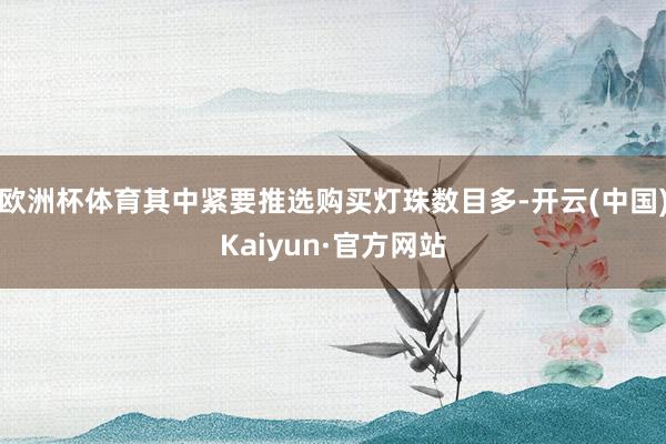 欧洲杯体育其中紧要推选购买灯珠数目多-开云(中国)Kaiyun·官方网站