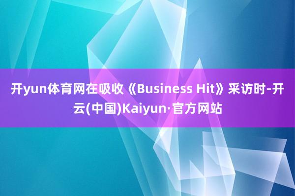 开yun体育网在吸收《Business Hit》采访时-开云(中国)Kaiyun·官方网站