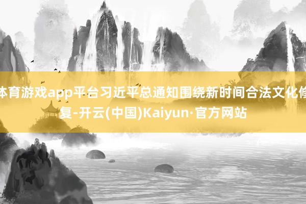 体育游戏app平台习近平总通知围绕新时间合法文化修复-开云(中国)Kaiyun·官方网站