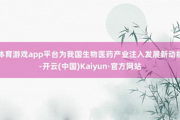 体育游戏app平台为我国生物医药产业注入发展新动能-开云(中国)Kaiyun·官方网站