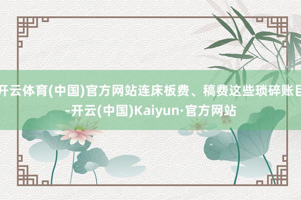 开云体育(中国)官方网站连床板费、稿费这些琐碎账目-开云(中国)Kaiyun·官方网站