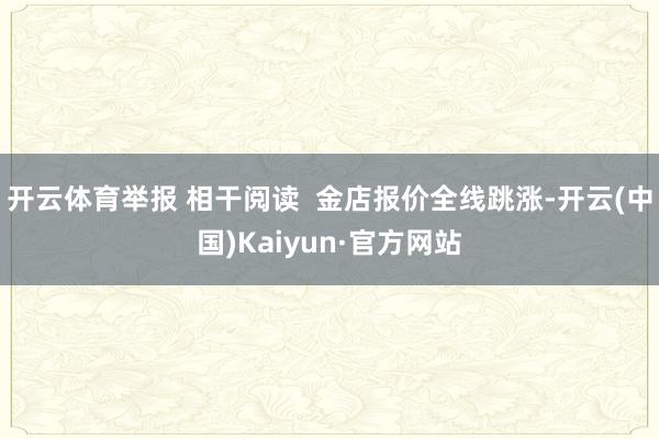 开云体育举报 相干阅读  金店报价全线跳涨-开云(中国)Kaiyun·官方网站