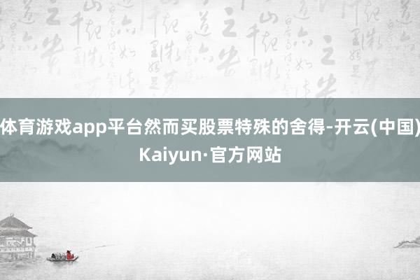 体育游戏app平台然而买股票特殊的舍得-开云(中国)Kaiyun·官方网站