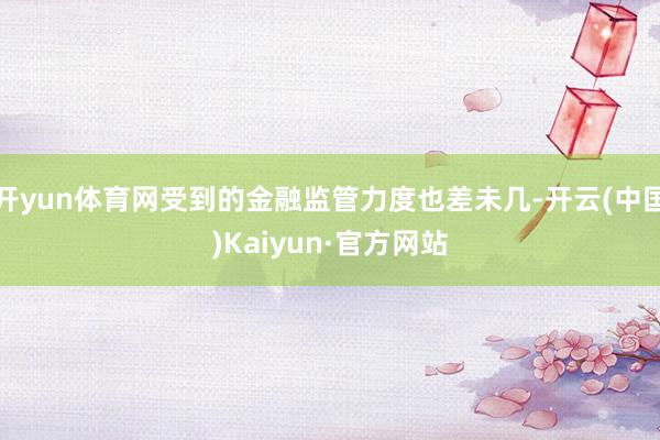 开yun体育网受到的金融监管力度也差未几-开云(中国)Kaiyun·官方网站