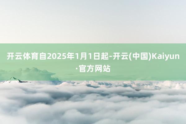 开云体育自2025年1月1日起-开云(中国)Kaiyun·官方网站