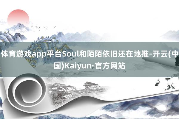 体育游戏app平台Soul和陌陌依旧还在地推-开云(中国)Kaiyun·官方网站