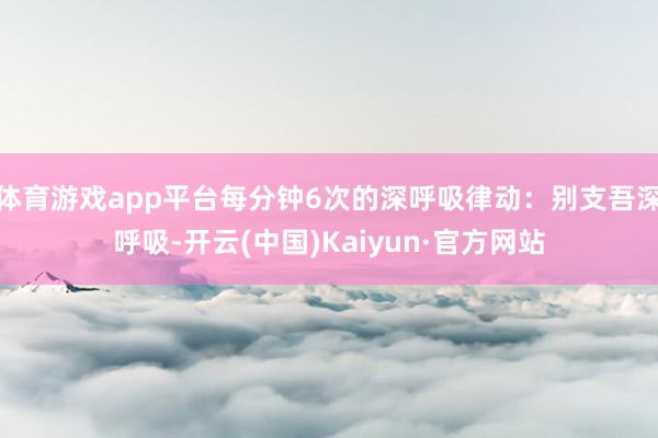 体育游戏app平台每分钟6次的深呼吸律动：别支吾深呼吸-开云(中国)Kaiyun·官方网站
