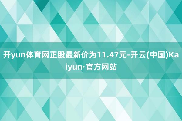 开yun体育网正股最新价为11.47元-开云(中国)Kaiyun·官方网站