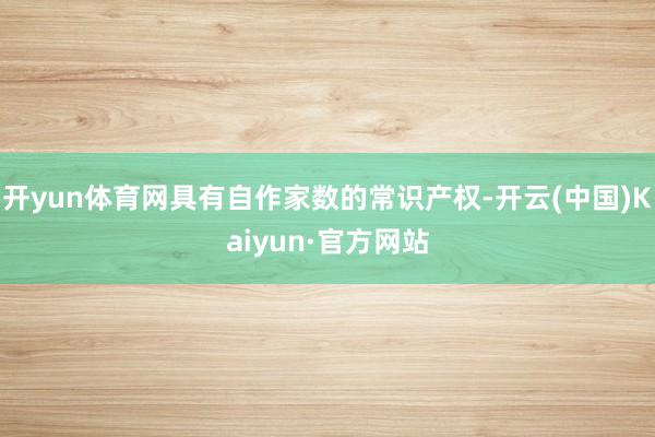 开yun体育网具有自作家数的常识产权-开云(中国)Kaiyun·官方网站