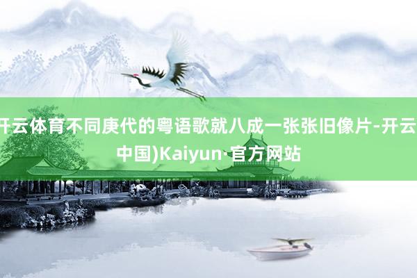 开云体育不同庚代的粤语歌就八成一张张旧像片-开云(中国)Kaiyun·官方网站