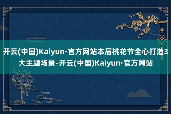 开云(中国)Kaiyun·官方网站本届桃花节全心打造3大主题场景-开云(中国)Kaiyun·官方网站