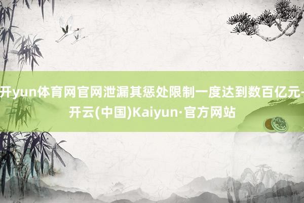 开yun体育网官网泄漏其惩处限制一度达到数百亿元-开云(中国)Kaiyun·官方网站