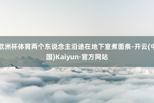 欧洲杯体育两个东说念主沿途在地下室煮面条-开云(中国)Kaiyun·官方网站