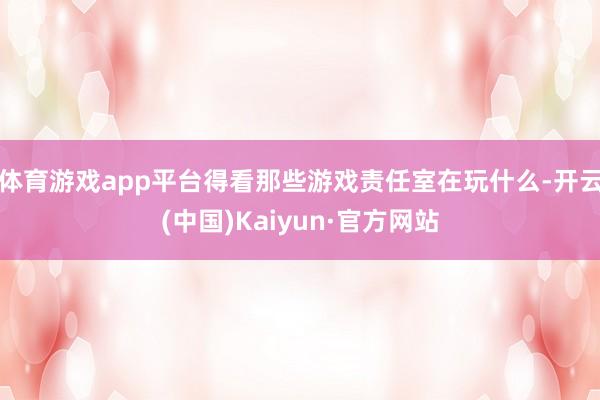 体育游戏app平台得看那些游戏责任室在玩什么-开云(中国)Kaiyun·官方网站