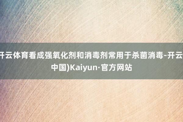 开云体育看成强氧化剂和消毒剂常用于杀菌消毒-开云(中国)Kaiyun·官方网站