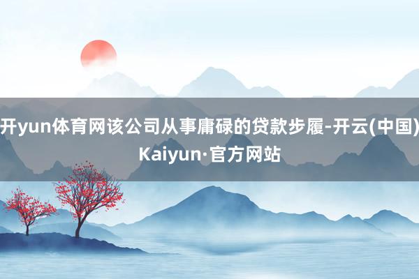 开yun体育网该公司从事庸碌的贷款步履-开云(中国)Kaiyun·官方网站