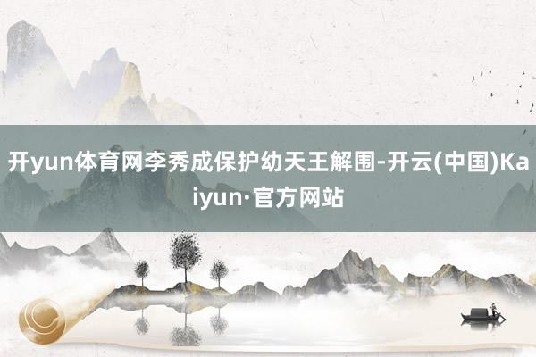 开yun体育网李秀成保护幼天王解围-开云(中国)Kaiyun·官方网站
