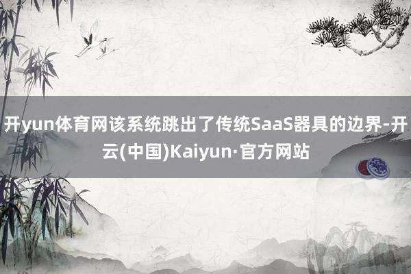 开yun体育网该系统跳出了传统SaaS器具的边界-开云(中国)Kaiyun·官方网站