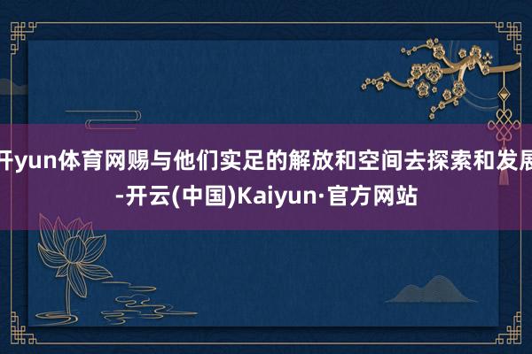 开yun体育网赐与他们实足的解放和空间去探索和发展-开云(中国)Kaiyun·官方网站