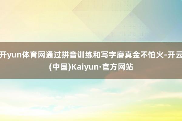 开yun体育网通过拼音训练和写字磨真金不怕火-开云(中国)Kaiyun·官方网站