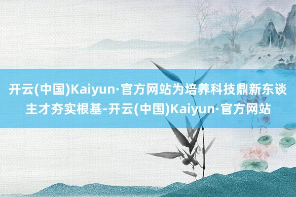 开云(中国)Kaiyun·官方网站为培养科技鼎新东谈主才夯实根基-开云(中国)Kaiyun·官方网站